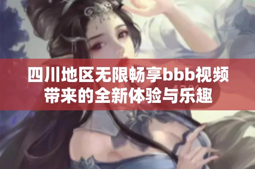 四川地区无限畅享bbb视频带来的全新体验与乐趣