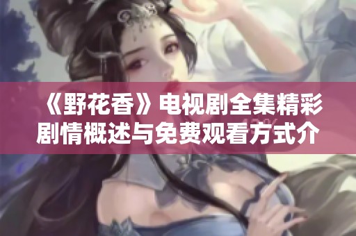 《野花香》电视剧全集精彩剧情概述与免费观看方式介绍