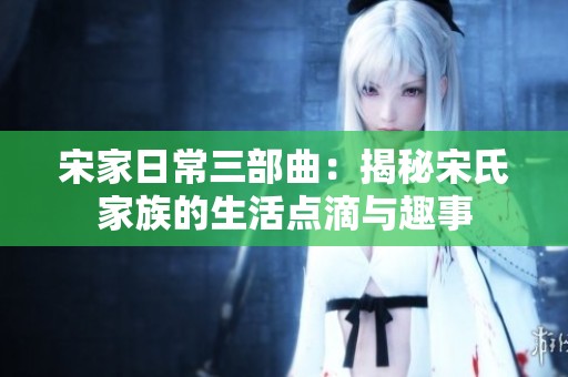 宋家日常三部曲：揭秘宋氏家族的生活点滴与趣事