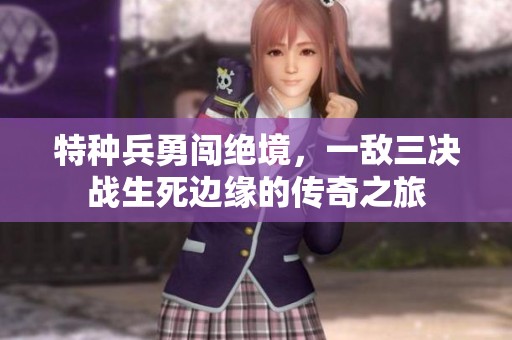 特种兵勇闯绝境，一敌三决战生死边缘的传奇之旅