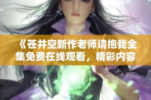 《苍井空新作老师请抱我全集免费在线观看，精彩内容不容错过》