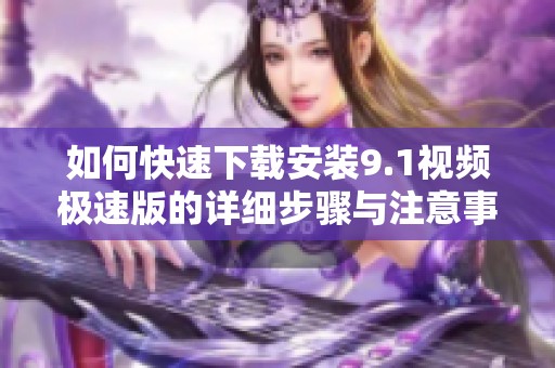 如何快速下载安装9.1视频极速版的详细步骤与注意事项