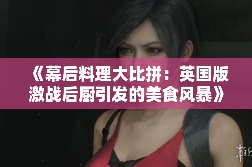 《幕后料理大比拼：英国版激战后厨引发的美食风暴》
