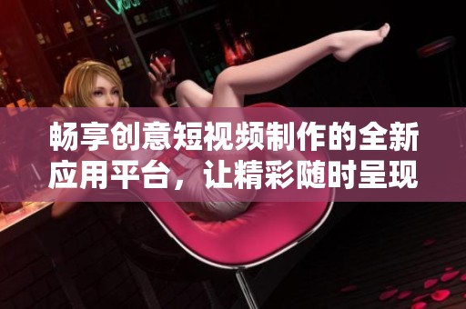 畅享创意短视频制作的全新应用平台，让精彩随时呈现