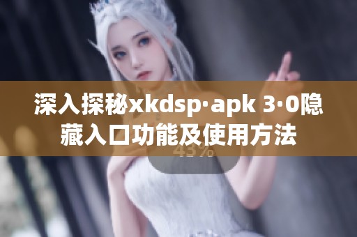 深入探秘xkdsp·apk 3·0隐藏入口功能及使用方法