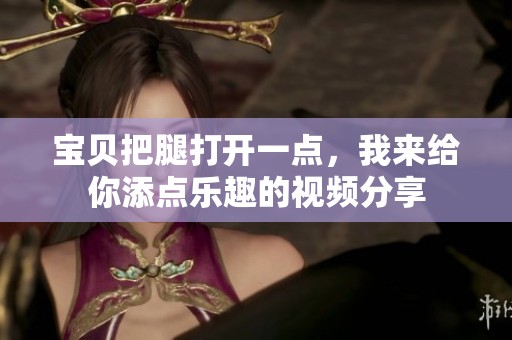 宝贝把腿打开一点，我来给你添点乐趣的视频分享