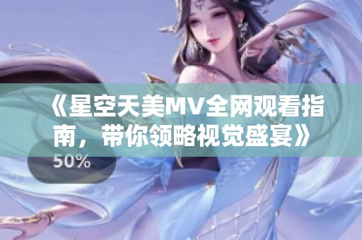 《星空天美MV全网观看指南，带你领略视觉盛宴》
