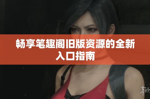 畅享笔趣阁旧版资源的全新入口指南