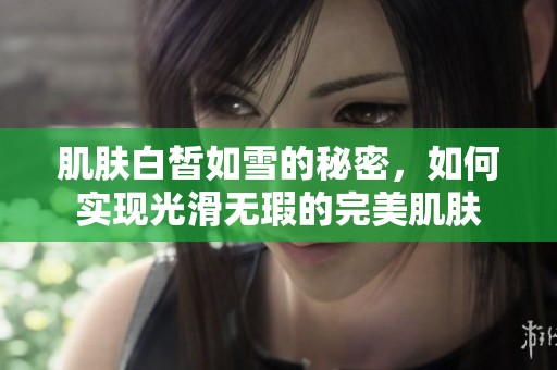 肌肤白皙如雪的秘密，如何实现光滑无瑕的完美肌肤