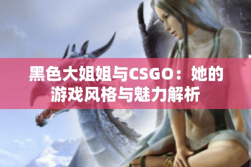 黑色大姐姐与CSGO：她的游戏风格与魅力解析