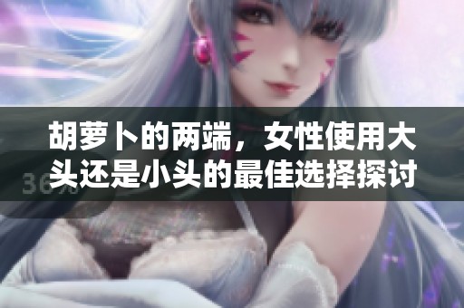 胡萝卜的两端，女性使用大头还是小头的最佳选择探讨