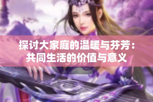 探讨大家庭的温暖与芬芳：共同生活的价值与意义