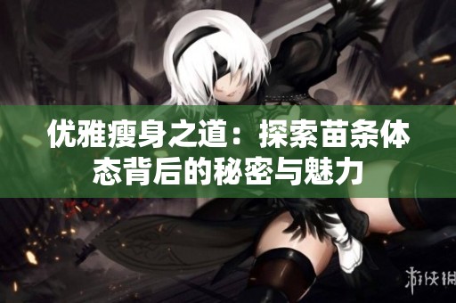 优雅瘦身之道：探索苗条体态背后的秘密与魅力