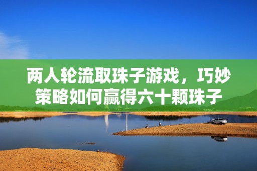 两人轮流取珠子游戏，巧妙策略如何赢得六十颗珠子