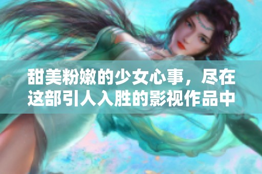 甜美粉嫩的少女心事，尽在这部引人入胜的影视作品中