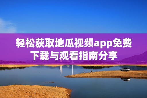 轻松获取地瓜视频app免费下载与观看指南分享