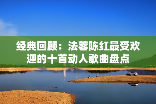 经典回顾：法蓉陈红最受欢迎的十首动人歌曲盘点