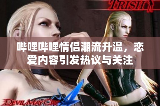 哔哩哔哩情侣潮流升温，恋爱内容引发热议与关注