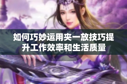 如何巧妙运用夹一放技巧提升工作效率和生活质量