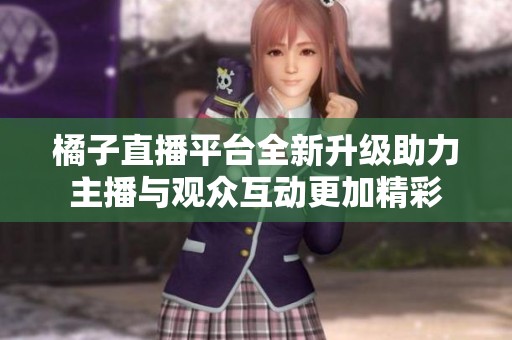 橘子直播平台全新升级助力主播与观众互动更加精彩