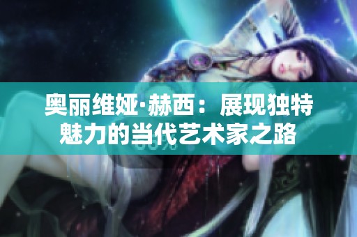 奥丽维娅·赫西：展现独特魅力的当代艺术家之路