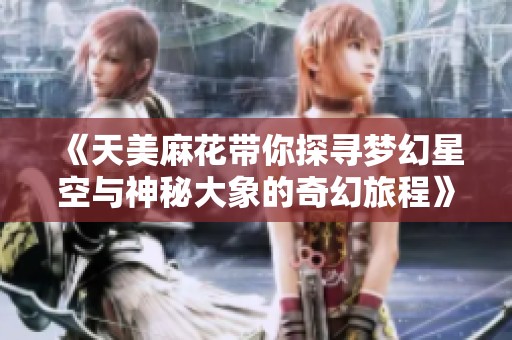 《天美麻花带你探寻梦幻星空与神秘大象的奇幻旅程》