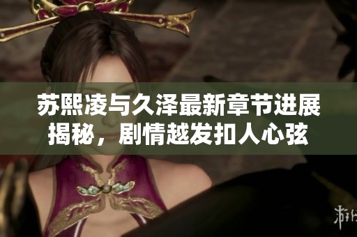 苏熙凌与久泽最新章节进展揭秘，剧情越发扣人心弦