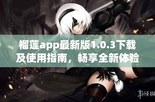 榴莲app最新版1.0.3下载及使用指南，畅享全新体验！