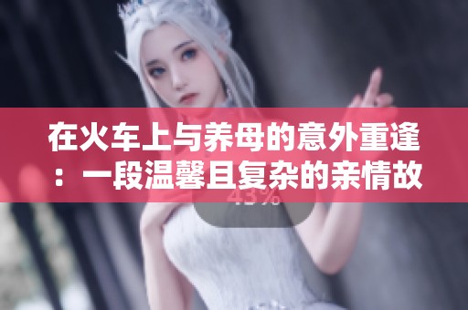 在火车上与养母的意外重逢：一段温馨且复杂的亲情故事