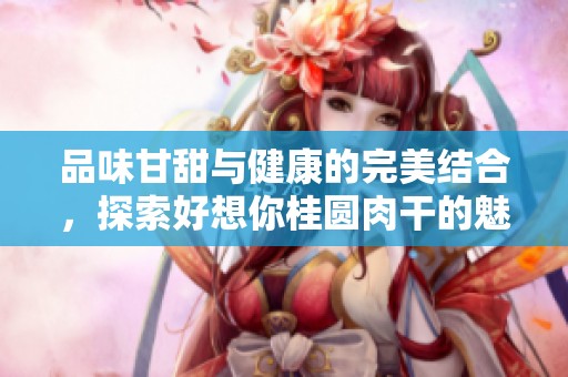 品味甘甜与健康的完美结合，探索好想你桂圆肉干的魅力