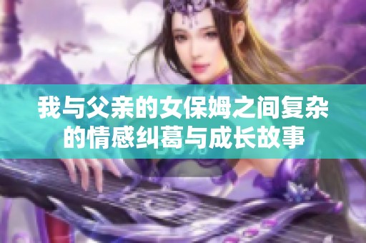 我与父亲的女保姆之间复杂的情感纠葛与成长故事