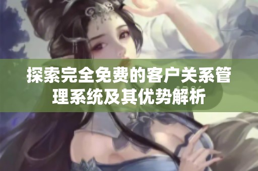 探索完全免费的客户关系管理系统及其优势解析