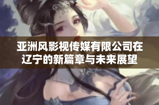 亚洲风影视传媒有限公司在辽宁的新篇章与未来展望