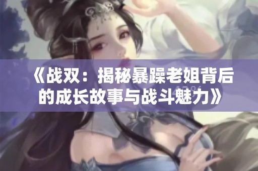 《战双：揭秘暴躁老姐背后的成长故事与战斗魅力》