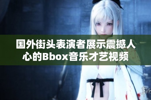 国外街头表演者展示震撼人心的Bbox音乐才艺视频
