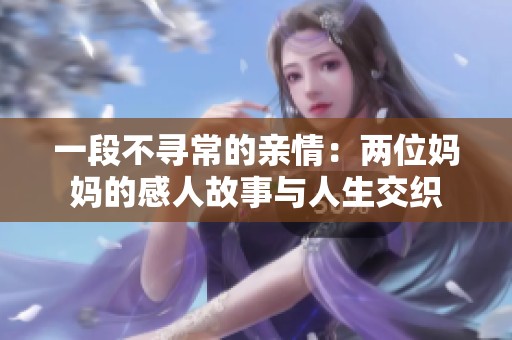 一段不寻常的亲情：两位妈妈的感人故事与人生交织