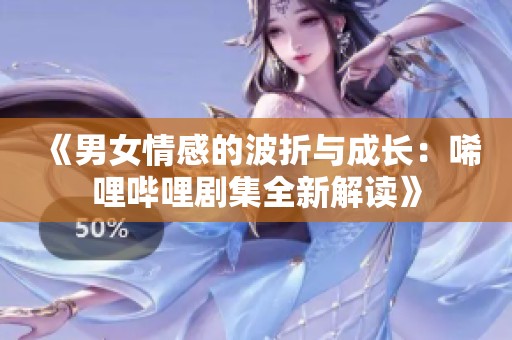 《男女情感的波折与成长：唏哩哔哩剧集全新解读》