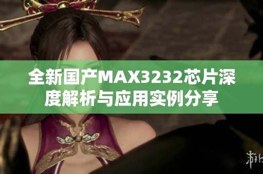 全新国产MAX3232芯片深度解析与应用实例分享
