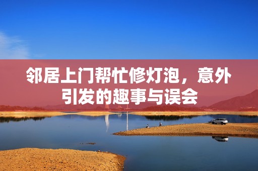 邻居上门帮忙修灯泡，意外引发的趣事与误会