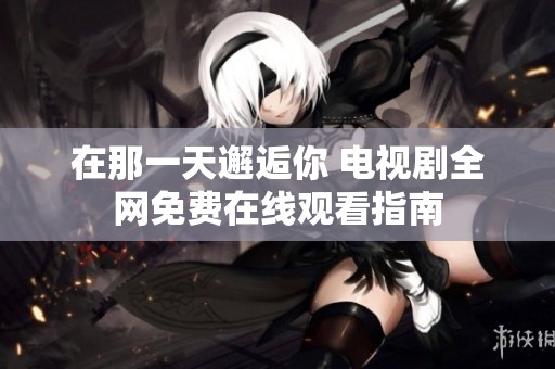 在那一天邂逅你 电视剧全网免费在线观看指南