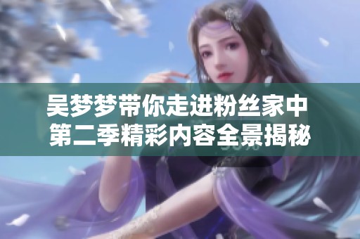 吴梦梦带你走进粉丝家中 第二季精彩内容全景揭秘