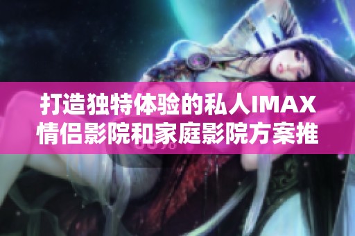 打造独特体验的私人IMAX情侣影院和家庭影院方案推荐