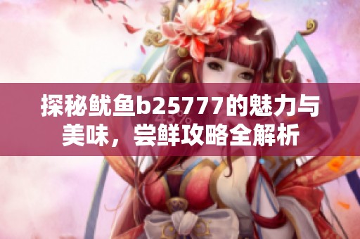 探秘鱿鱼b25777的魅力与美味，尝鲜攻略全解析