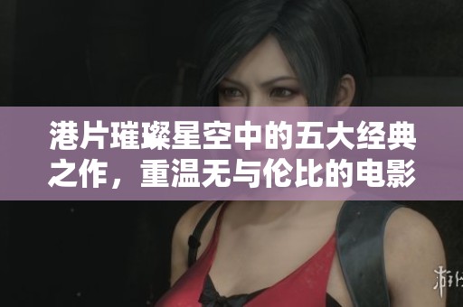 港片璀璨星空中的五大经典之作，重温无与伦比的电影魅力