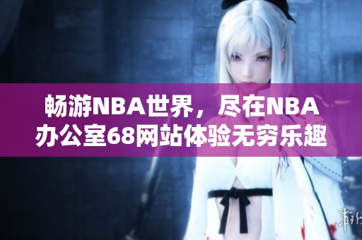 畅游NBA世界，尽在NBA办公室68网站体验无穷乐趣