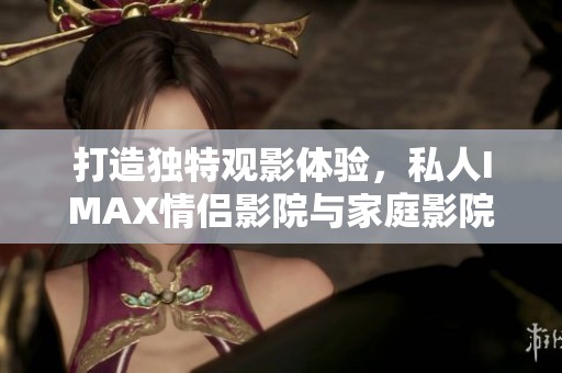 打造独特观影体验，私人IMAX情侣影院与家庭影院全攻略