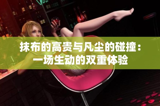 抹布的高贵与凡尘的碰撞：一场生动的双重体验