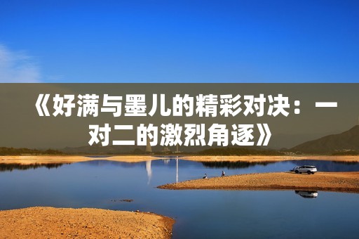 《好满与墨儿的精彩对决：一对二的激烈角逐》