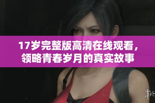 17岁完整版高清在线观看，领略青春岁月的真实故事