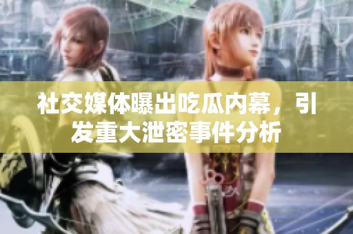 社交媒体曝出吃瓜内幕，引发重大泄密事件分析